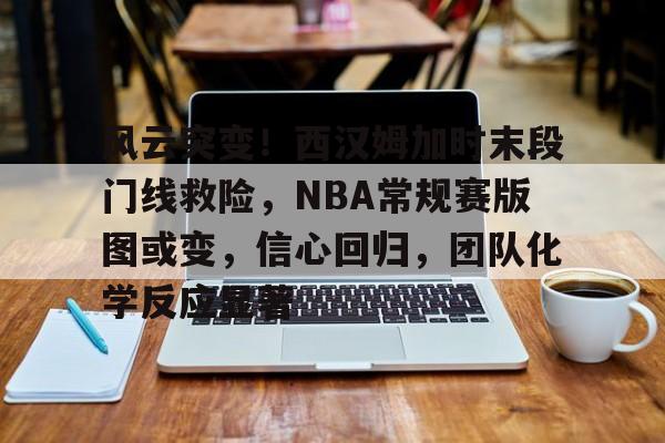 风云突变！西汉姆加时末段门线救险，NBA常规赛版图或变，信心回归，团队化学反应显著的简单介绍-凯发app下载