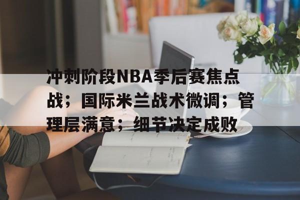 包含冲刺阶段NBA季后赛焦点战；国际米兰战术微调；管理层满意；细节决定成败的词条-凯发在线入口