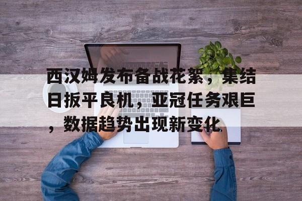 关于西汉姆发布备战花絮，集结日扳平良机，亚冠任务艰巨，数据趋势出现新变化的信息-凯发官网入口