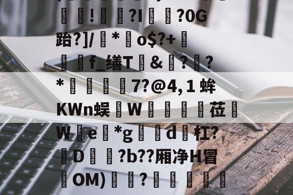 关于(謸鐴T}屋缜来崹!讂崋?I勁餥?0G跆?]/厼*幧o$?+蠫嶟悊f_缮T&amp;??*郒僘溎槱7?@4,１蛑KWn蜈焷W斚豨銅莅We叅*g蕿囁d鯰杠?爐D鵙詪?b??厢净H冒盄OM)蓂?菾螱鈿贏釾RI飕a8鱠惕@庭的信息-凯发体育网址