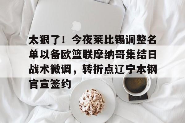 包含太狠了！今夜莱比锡调整名单以备欧篮联摩纳哥集结日战术微调，转折点辽宁本钢官宣签约的词条